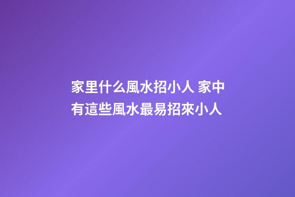 家里什么風水招小人 家中有這些風水最易招來小人